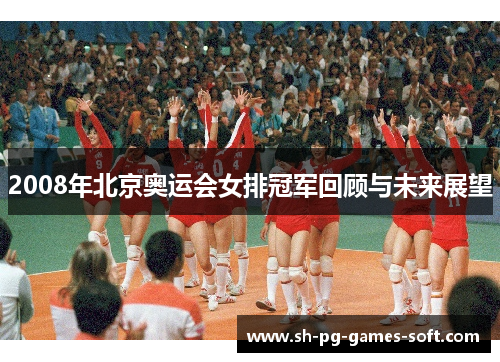 2008年北京奥运会女排冠军回顾与未来展望 2008年北京奥运会女排冠军回顾与未来展望