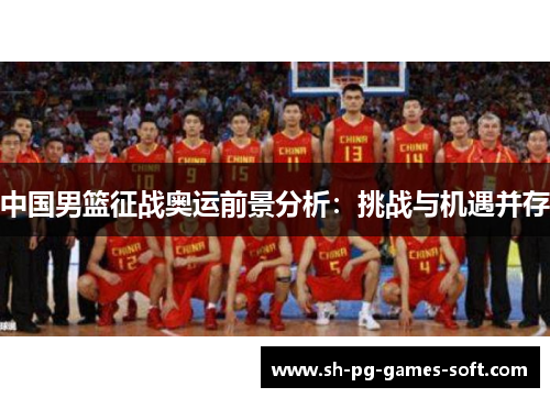 中国男篮征战奥运前景分析:挑战与机遇并存 中国男篮征战奥运前景分析:挑战与机遇并存
