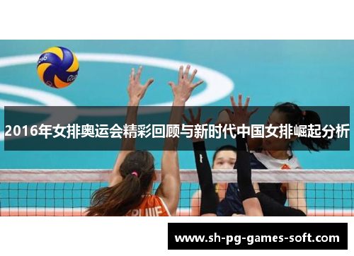 2016年女排奥运会精彩回顾与新时代中国女排崛起分析 2016年女排奥运会精彩回顾与新时代中国女排崛起分析