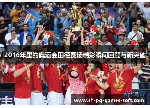 2016年里约奥运会田径赛场精彩瞬间回顾与新突破 2016年里约奥运会田径赛场精彩瞬间回顾与新突破