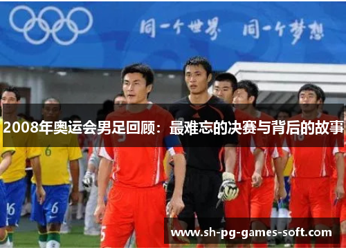 2008年奥运会男足回顾:最难忘的决赛与背后的故事 2008年奥运会男足回顾:最难忘的决赛与背后的故事